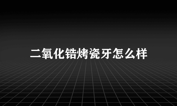 二氧化锆烤瓷牙怎么样