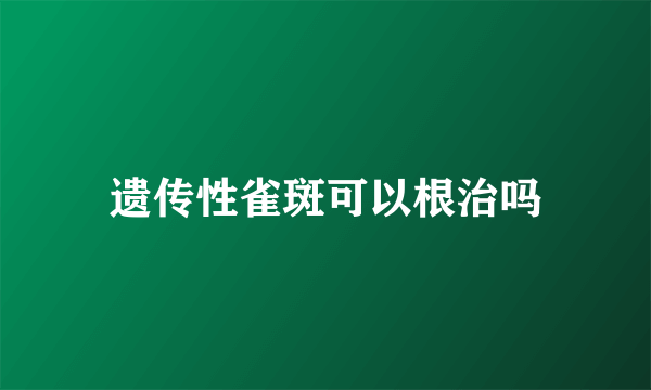 遗传性雀斑可以根治吗