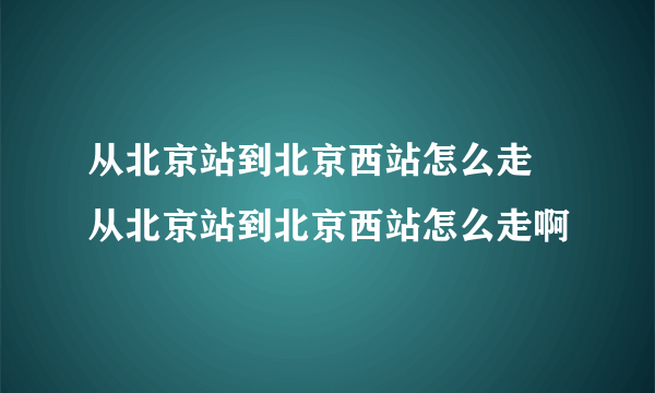 从北京站到北京西站怎么走 从北京站到北京西站怎么走啊