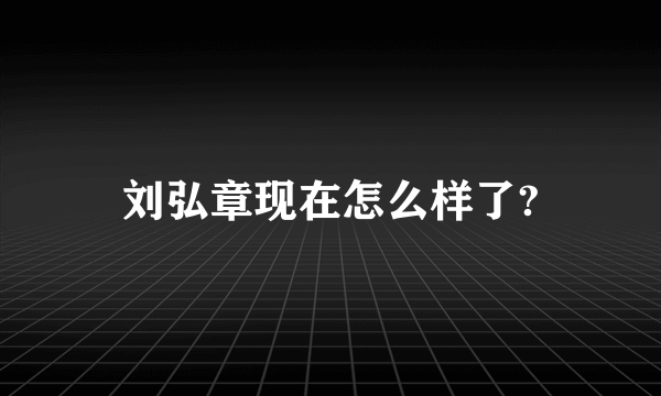 刘弘章现在怎么样了?