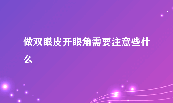 做双眼皮开眼角需要注意些什么