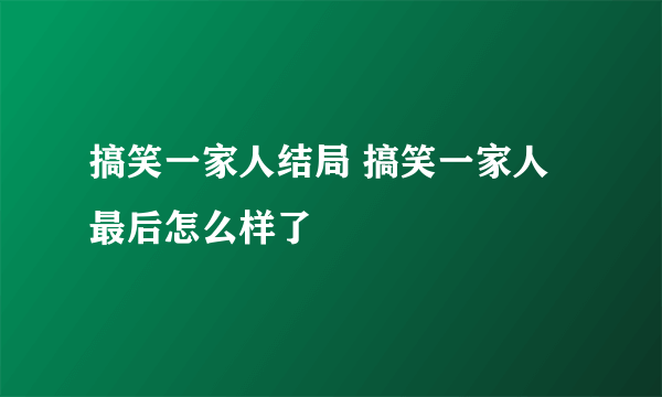 搞笑一家人结局 搞笑一家人最后怎么样了