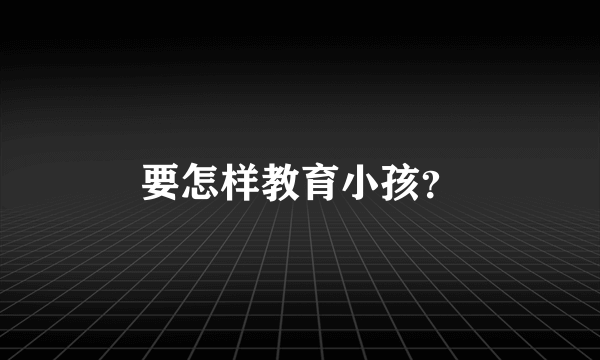 要怎样教育小孩？