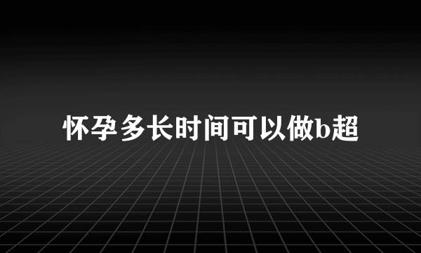 怀孕多长时间可以做b超