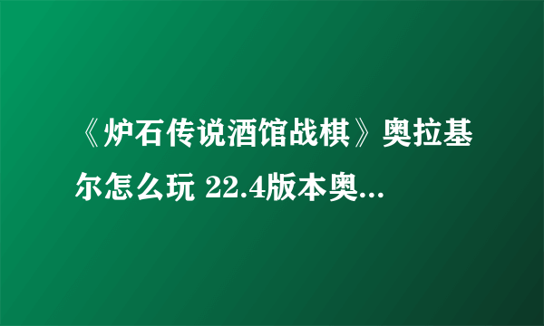 《炉石传说酒馆战棋》奥拉基尔怎么玩 22.4版本奥拉基尔攻略