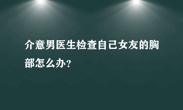 介意男医生检查自己女友的胸部怎么办？