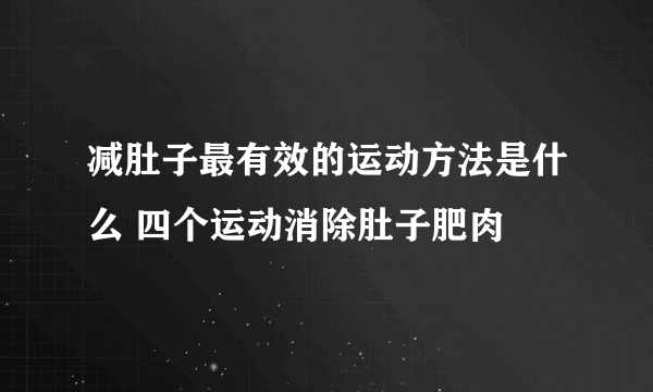 减肚子最有效的运动方法是什么 四个运动消除肚子肥肉