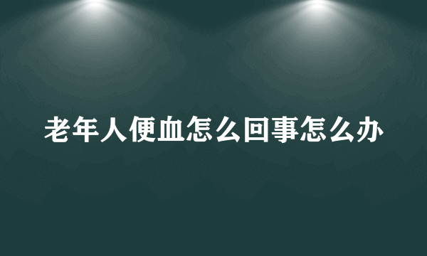 老年人便血怎么回事怎么办