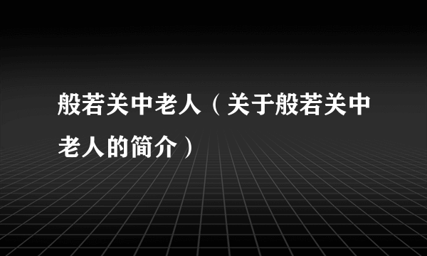 般若关中老人（关于般若关中老人的简介）