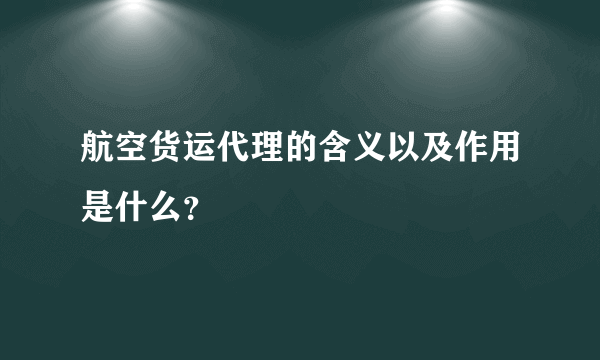 航空货运代理的含义以及作用是什么？