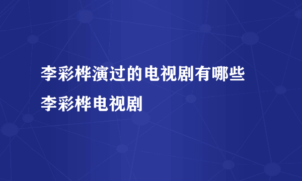 李彩桦演过的电视剧有哪些 李彩桦电视剧