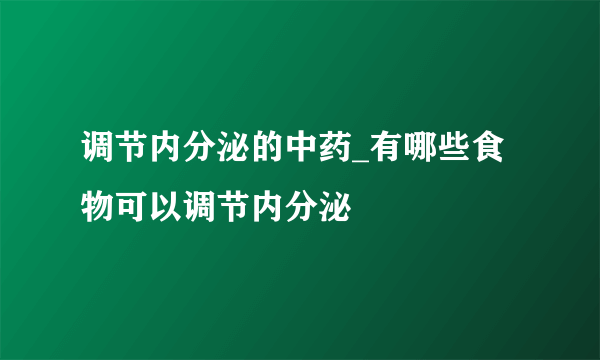 调节内分泌的中药_有哪些食物可以调节内分泌