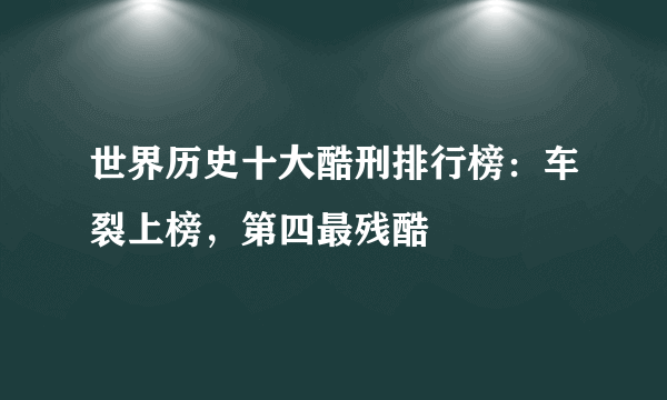 世界历史十大酷刑排行榜：车裂上榜，第四最残酷