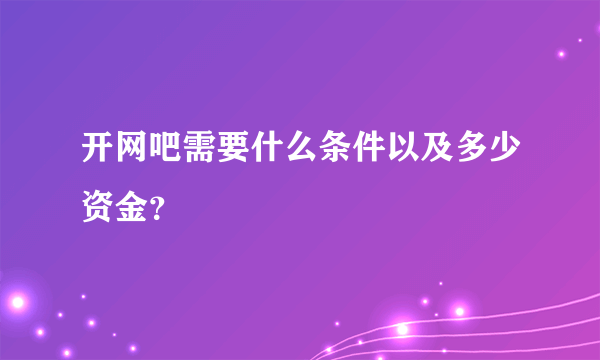 开网吧需要什么条件以及多少资金？