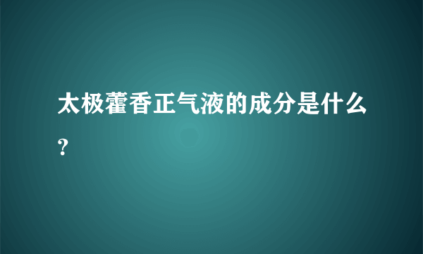 太极藿香正气液的成分是什么？