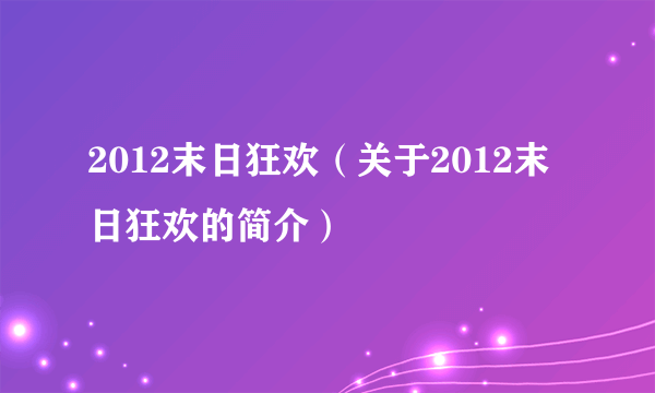 2012末日狂欢（关于2012末日狂欢的简介）