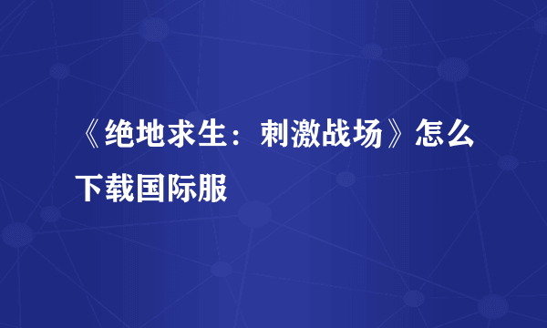 《绝地求生：刺激战场》怎么下载国际服