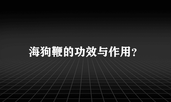 海狗鞭的功效与作用？