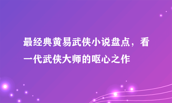 最经典黄易武侠小说盘点，看一代武侠大师的呕心之作 