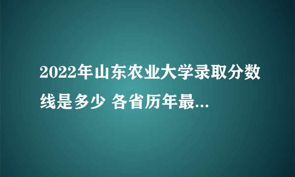 2022年山东农业大学录取分数线是多少 各省历年最低分数线