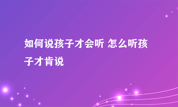 如何说孩子才会听 怎么听孩子才肯说