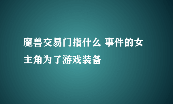 魔兽交易门指什么 事件的女主角为了游戏装备