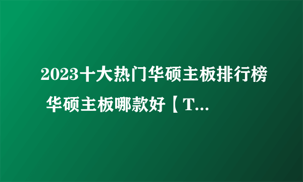 2023十大热门华硕主板排行榜 华硕主板哪款好【TOP榜】