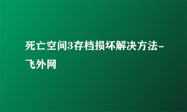 死亡空间3存档损坏解决方法-飞外网