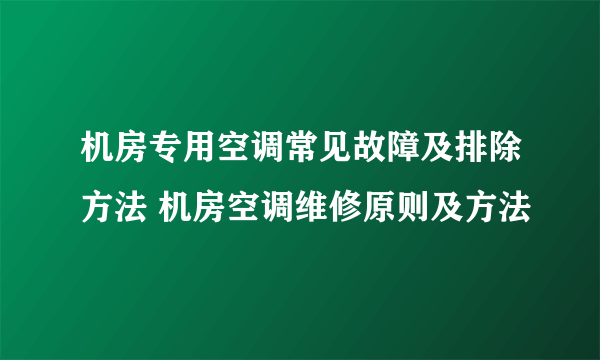 机房专用空调常见故障及排除方法 机房空调维修原则及方法