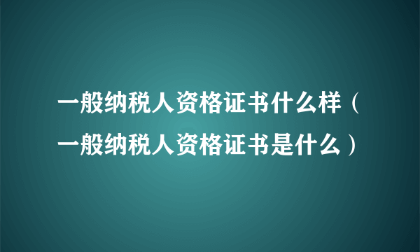 一般纳税人资格证书什么样（一般纳税人资格证书是什么）