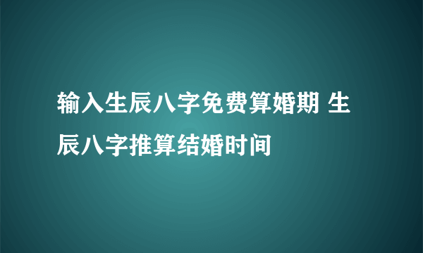 输入生辰八字免费算婚期 生辰八字推算结婚时间