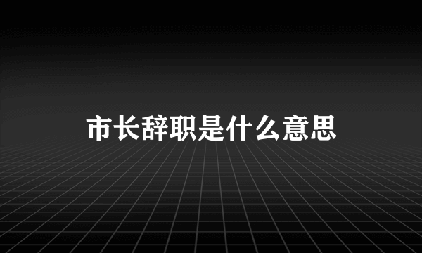 市长辞职是什么意思