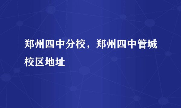 郑州四中分校，郑州四中管城校区地址