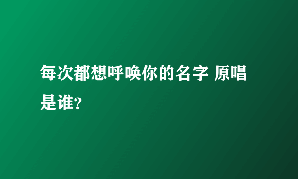 每次都想呼唤你的名字 原唱是谁？