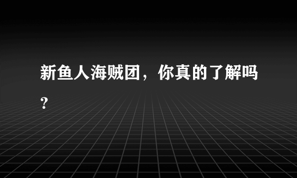 新鱼人海贼团，你真的了解吗？