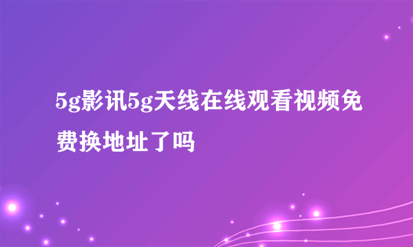 5g影讯5g天线在线观看视频免费换地址了吗