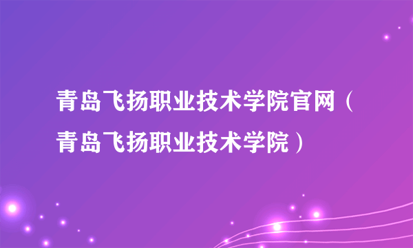 青岛飞扬职业技术学院官网（青岛飞扬职业技术学院）