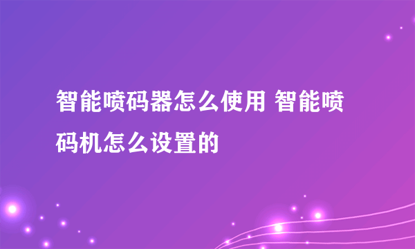 智能喷码器怎么使用 智能喷码机怎么设置的