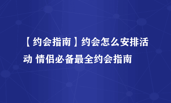 【约会指南】约会怎么安排活动 情侣必备最全约会指南