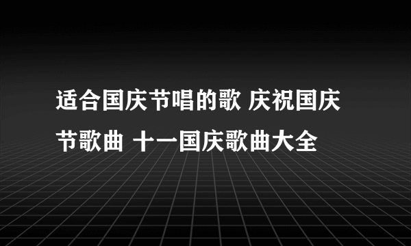 适合国庆节唱的歌 庆祝国庆节歌曲 十一国庆歌曲大全