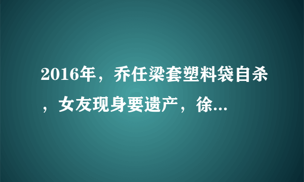 2016年，乔任梁套塑料袋自杀，女友现身要遗产，徐璐行为耐人寻味