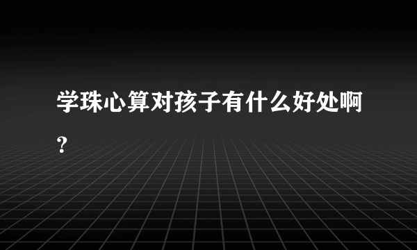 学珠心算对孩子有什么好处啊？