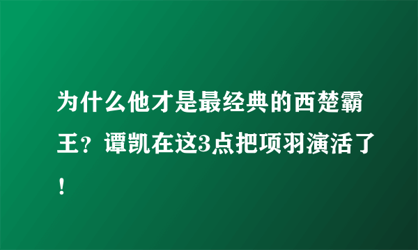 为什么他才是最经典的西楚霸王？谭凯在这3点把项羽演活了！