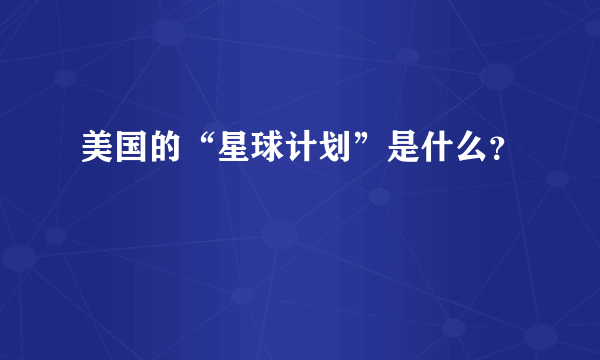 美国的“星球计划”是什么？