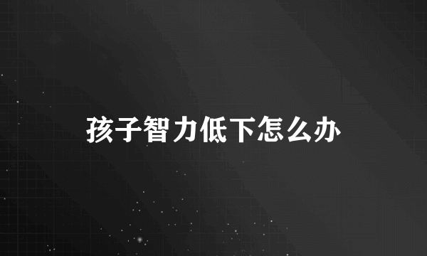 孩子智力低下怎么办