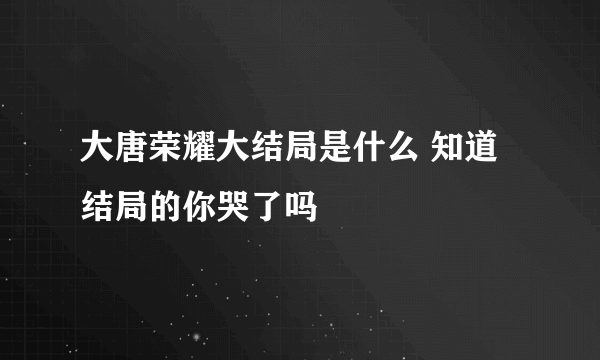 大唐荣耀大结局是什么 知道结局的你哭了吗