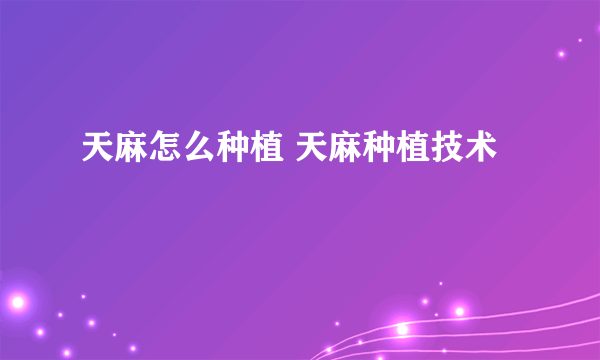 天麻怎么种植 天麻种植技术