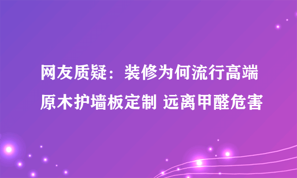 网友质疑：装修为何流行高端原木护墙板定制 远离甲醛危害