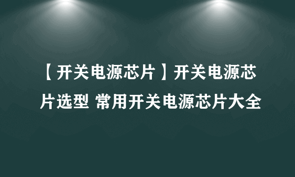 【开关电源芯片】开关电源芯片选型 常用开关电源芯片大全