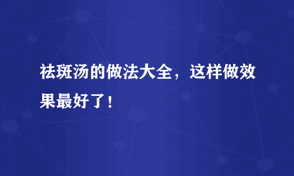 祛斑汤的做法大全，这样做效果最好了！